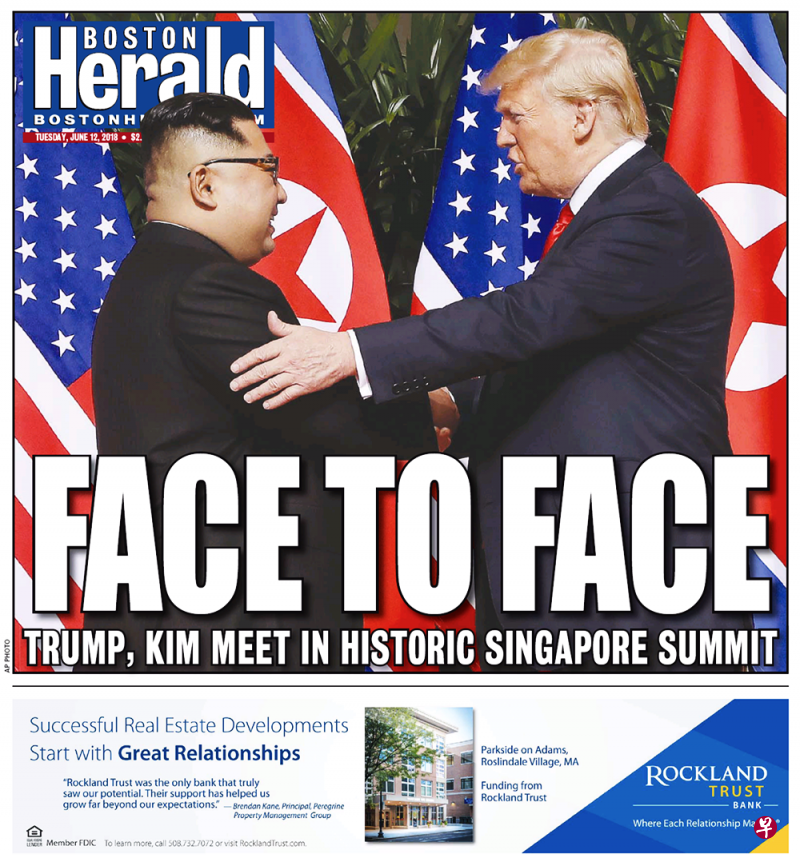 Boston Herald 美国《波士顿先驱报》：面对面；特朗普，金正恩于新加坡进行历史性交锋。 与显著标题相称的，是硕大的特金握手画面，特朗普也一如往常作风，轻拍金正恩的臂膀。